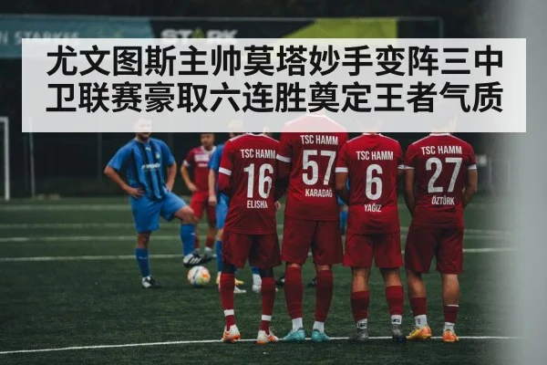 尤文图斯主帅莫塔妙手变阵三中卫联赛豪取六连胜奠定王者气质