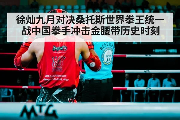 徐灿九月对决桑托斯世界拳王统一战中国拳手冲击金腰带历史时刻