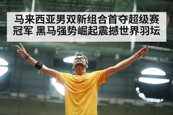 马来西亚男双新组合首夺超级赛冠军 黑马强势崛起震撼世界羽坛