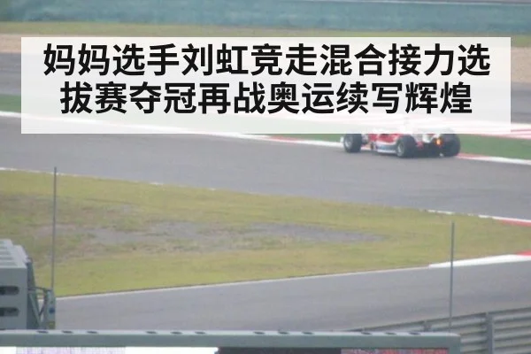 妈妈选手刘虹竞走混合接力选拔赛夺冠再战奥运续写辉煌